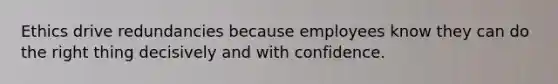 Ethics drive redundancies because employees know they can do the right thing decisively and with confidence.