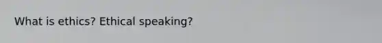 What is ethics? Ethical speaking?