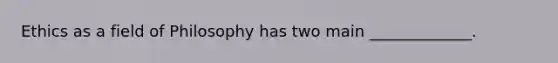 Ethics as a field of Philosophy has two main _____________.