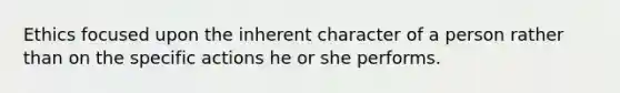 Ethics focused upon the inherent character of a person rather than on the specific actions he or she performs.