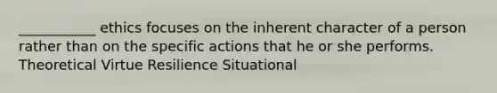 ___________ ethics focuses on the inherent character of a person rather than on the specific actions that he or she performs. Theoretical Virtue Resilience Situational