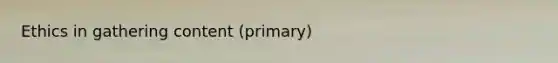 Ethics in gathering content (primary)