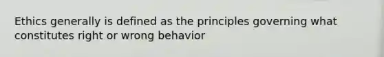 Ethics generally is defined as the principles governing what constitutes right or wrong behavior