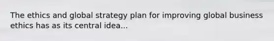 The ethics and global strategy plan for improving global business ethics has as its central idea...