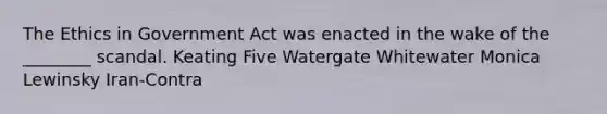 The Ethics in Government Act was enacted in the wake of the ________ scandal. Keating Five Watergate Whitewater Monica Lewinsky Iran-Contra