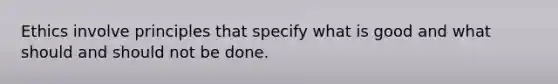 Ethics involve principles that specify what is good and what should and should not be done.