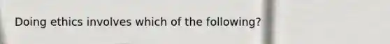 Doing ethics involves which of the following?