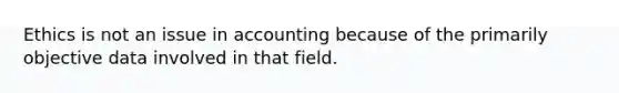 Ethics is not an issue in accounting because of the primarily objective data involved in that field.