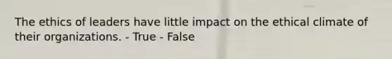 The ethics of leaders have little impact on the ethical climate of their organizations. - True - False