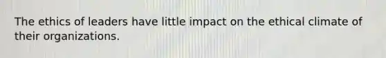 The ethics of leaders have little impact on the ethical climate of their organizations.