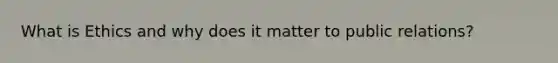 What is Ethics and why does it matter to public relations?