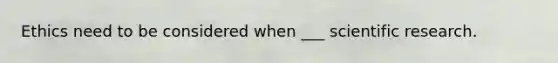 Ethics need to be considered when ___ scientific research.