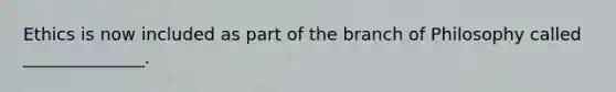 Ethics is now included as part of the branch of Philosophy called ______________.