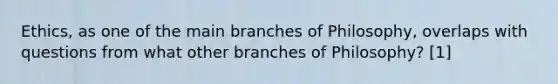 Ethics, as one of the main branches of Philosophy, overlaps with questions from what other branches of Philosophy? [1]