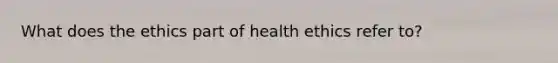 What does the ethics part of health ethics refer to?