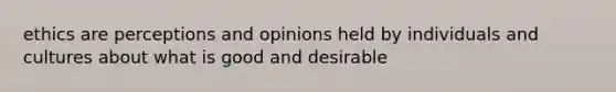 ethics are perceptions and opinions held by individuals and cultures about what is good and desirable