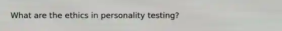 What are the ethics in personality testing?