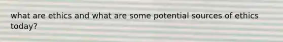 what are ethics and what are some potential sources of ethics today?