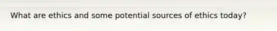 What are ethics and some potential sources of ethics today?