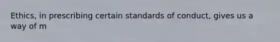 Ethics, in prescribing certain standards of conduct, gives us a way of m