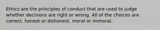 Ethics are the principles of conduct that are used to judge whether decisions are right or wrong. All of the choices are correct. honest or dishonest. moral or immoral.