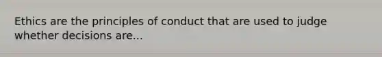 Ethics are the principles of conduct that are used to judge whether decisions are...
