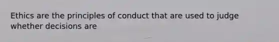 Ethics are the principles of conduct that are used to judge whether decisions are