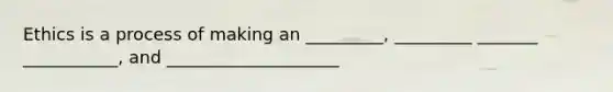 Ethics is a process of making an _________, _________ _______ ___________, and ____________________