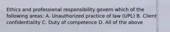 Ethics and professional responsibility govern which of the following areas: A. Unauthorized practice of law (UPL) B. Client confidentiality C. Duty of competence D. All of the above