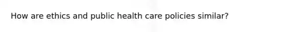 How are ethics and public health care policies similar?