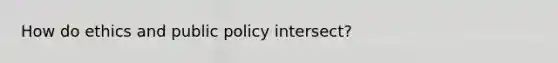 How do ethics and public policy intersect?