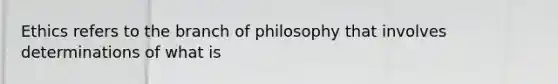 Ethics refers to the branch of philosophy that involves determinations of what is