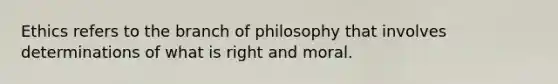 Ethics refers to the branch of philosophy that involves determinations of what is right and moral.