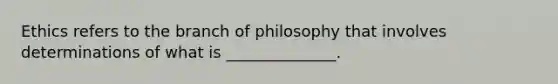 Ethics refers to the branch of philosophy that involves determinations of what is ______________.