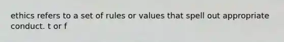 ethics refers to a set of rules or values that spell out appropriate conduct. t or f