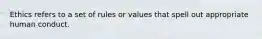 Ethics refers to a set of rules or values that spell out appropriate human conduct.