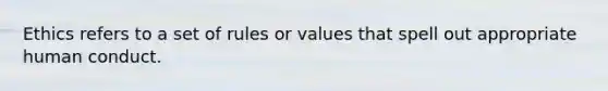 Ethics refers to a set of rules or values that spell out appropriate human conduct.