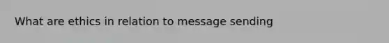 What are ethics in relation to message sending