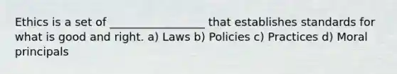 Ethics is a set of _________________ that establishes standards for what is good and right. a) Laws b) Policies c) Practices d) Moral principals