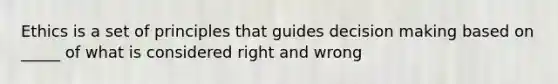 Ethics is a set of principles that guides decision making based on _____ of what is considered right and wrong