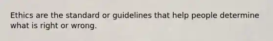 Ethics are the standard or guidelines that help people determine what is right or wrong.