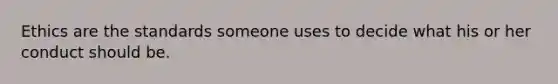 Ethics are the standards someone uses to decide what his or her conduct should be.