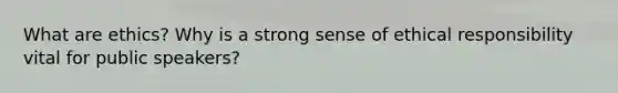 What are ethics? Why is a strong sense of ethical responsibility vital for public speakers?