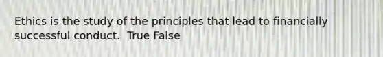 Ethics is the study of the principles that lead to financially successful conduct. ​ True False