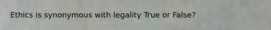 Ethics is synonymous with legality True or False?