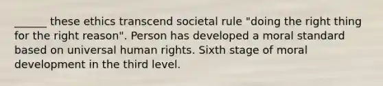 ______ these ethics transcend societal rule "doing the right thing for the right reason". Person has developed a moral standard based on universal human rights. Sixth stage of moral development in the third level.