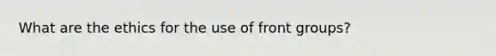 What are the ethics for the use of front groups?