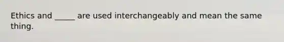 Ethics and _____ are used interchangeably and mean the same thing.