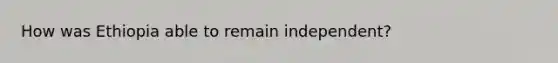 How was Ethiopia able to remain independent?