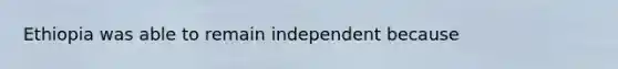 Ethiopia was able to remain independent because